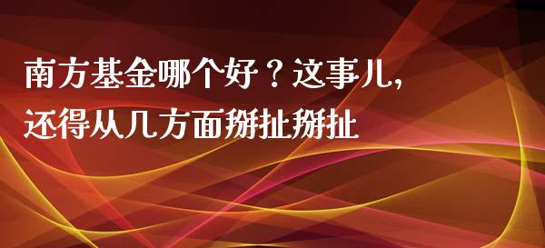 南方基金哪个好？这事儿，还得从几方面掰扯掰扯_https://wap.qdlswl.com_财经资讯_第1张