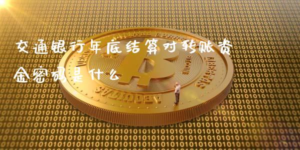 交通银行年底结算对转账资金密码是什么_https://wap.qdlswl.com_财经资讯_第1张