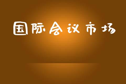 国际会议市场_https://wap.qdlswl.com_财经资讯_第1张