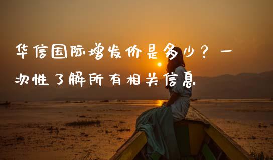 华信国际增发价是多少？一次性了解所有相关信息_https://wap.qdlswl.com_理财投资_第1张