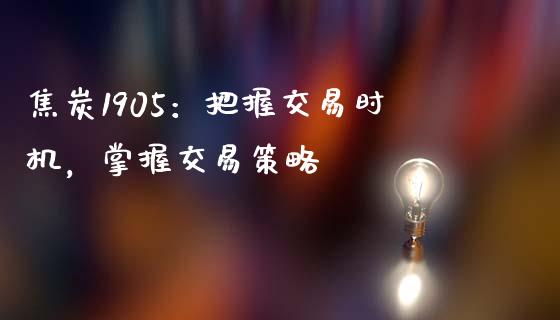 焦炭1905：把握交易时机，掌握交易策略_https://wap.qdlswl.com_全球经济_第1张