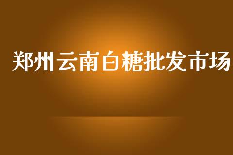 郑州云南白糖批发市场_https://wap.qdlswl.com_理财投资_第1张