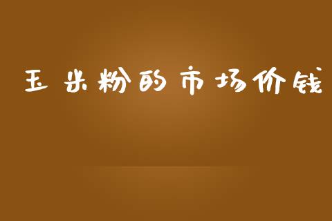 玉米粉的市场价钱_https://wap.qdlswl.com_全球经济_第1张