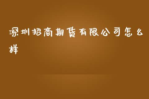 深圳招商期货有限公司怎么样_https://wap.qdlswl.com_全球经济_第1张