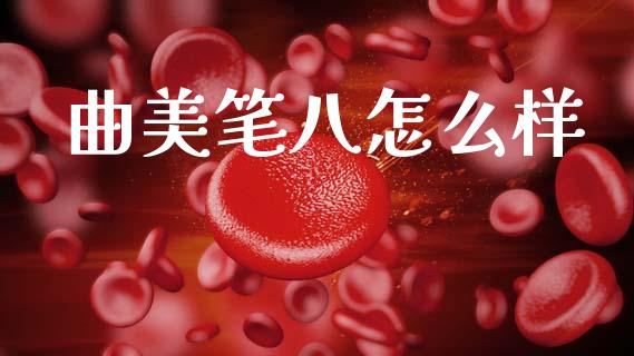 曲美笔八怎么样_https://wap.qdlswl.com_全球经济_第1张
