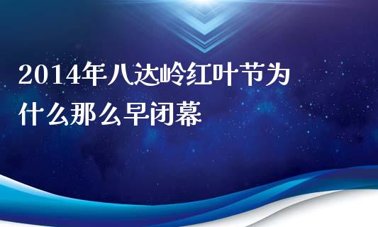 2014年八达岭红叶节为什么那么早闭幕_https://wap.qdlswl.com_证券新闻_第1张