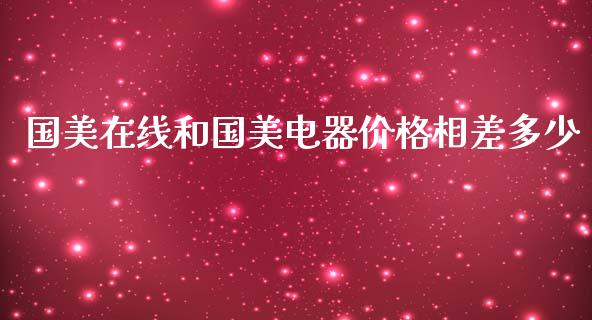 国美在线和国美电器价格相差多少_https://wap.qdlswl.com_理财投资_第1张