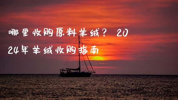 哪里收购原料羊绒？ 2024年羊绒收购指南_https://wap.qdlswl.com_全球经济_第1张
