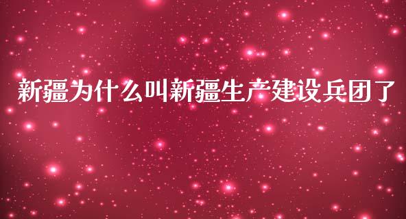 新疆为什么叫新疆生产建设兵团了_https://wap.qdlswl.com_理财投资_第1张