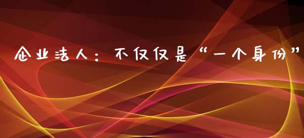 企业法人：不仅仅是“一个身份”_https://wap.qdlswl.com_证券新闻_第1张