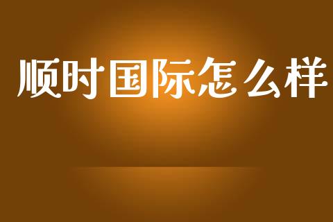 顺时国际怎么样_https://wap.qdlswl.com_财经资讯_第1张