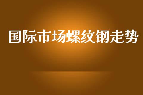 国际市场螺纹钢走势_https://wap.qdlswl.com_证券新闻_第1张