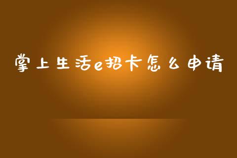 掌上生活e招卡怎么申请_https://wap.qdlswl.com_全球经济_第1张