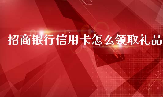 招商银行信用卡怎么领取礼品_https://wap.qdlswl.com_全球经济_第1张