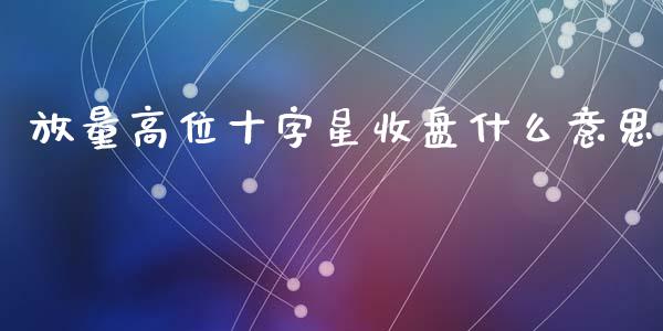 放量高位十字星收盘什么意思_https://wap.qdlswl.com_证券新闻_第1张