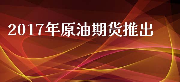 2017年原油期货推出_https://wap.qdlswl.com_全球经济_第1张