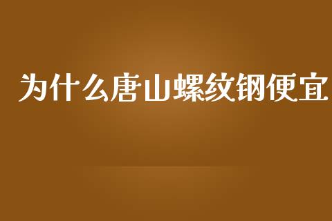 为什么唐山螺纹钢便宜_https://wap.qdlswl.com_财经资讯_第1张