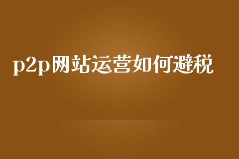 p2p网站运营如何避税_https://wap.qdlswl.com_财经资讯_第1张