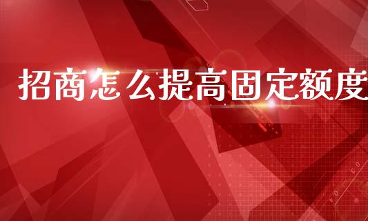 招商怎么提高固定额度_https://wap.qdlswl.com_全球经济_第1张