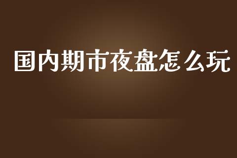 国内期市夜盘怎么玩_https://wap.qdlswl.com_证券新闻_第1张