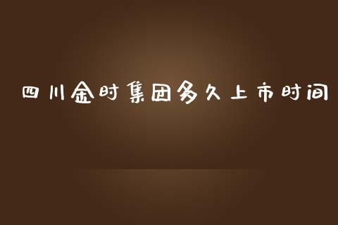 四川金时集团多久上市时间_https://wap.qdlswl.com_财经资讯_第1张