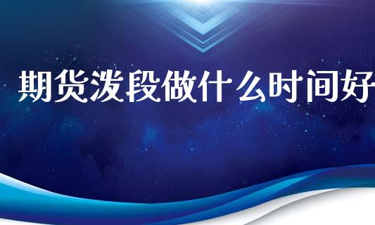 期货泼段做什么时间好_https://wap.qdlswl.com_理财投资_第1张