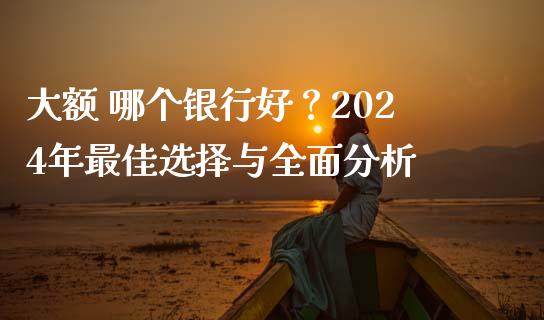 大额 哪个银行好？2024年最佳选择与全面分析_https://wap.qdlswl.com_证券新闻_第1张