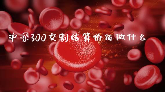 沪深300交割结算价能做什么_https://wap.qdlswl.com_证券新闻_第1张