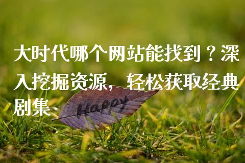 大时代哪个网站能找到？深入挖掘资源，轻松获取经典剧集_https://wap.qdlswl.com_证券新闻_第1张