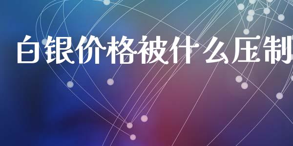 白银价格被什么压制_https://wap.qdlswl.com_理财投资_第1张