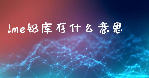 lme铝库存什么意思_https://wap.qdlswl.com_证券新闻_第1张