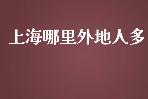 上海哪里外地人多_https://wap.qdlswl.com_财经资讯_第1张