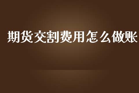 期货交割费用怎么做账_https://wap.qdlswl.com_全球经济_第1张