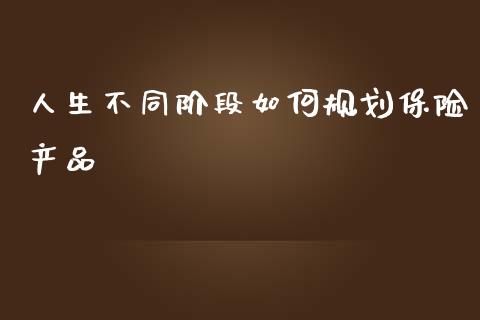 人生不同阶段如何规划保险产品_https://wap.qdlswl.com_理财投资_第1张