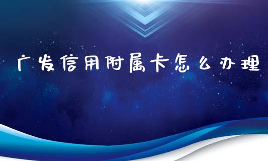 广发信用附属卡怎么办理_https://wap.qdlswl.com_全球经济_第1张