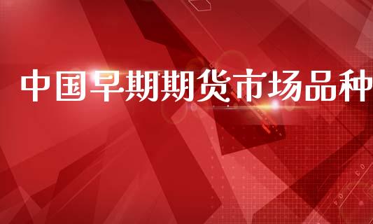 中国早期期货市场品种_https://wap.qdlswl.com_全球经济_第1张