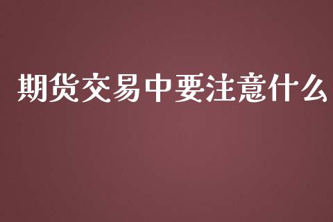 期货交易中要注意什么_https://wap.qdlswl.com_财经资讯_第1张