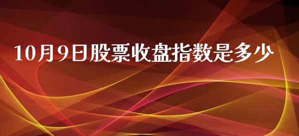 10月9日股票收盘指数是多少_https://wap.qdlswl.com_全球经济_第1张