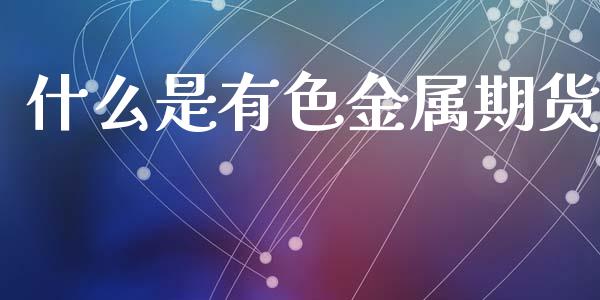 什么是有色金属期货_https://wap.qdlswl.com_证券新闻_第1张