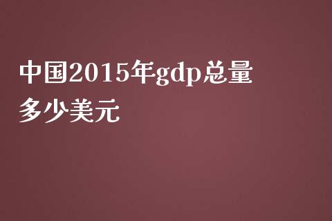 中国2015年gdp总量多少美元_https://wap.qdlswl.com_证券新闻_第1张