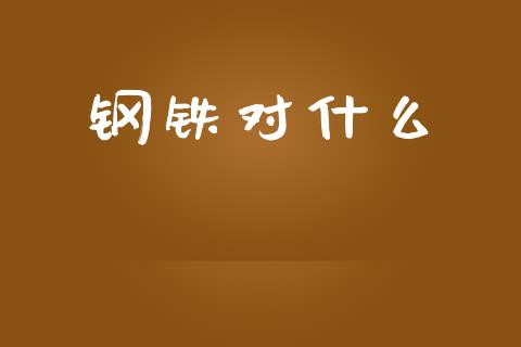 钢铁对什么_https://wap.qdlswl.com_证券新闻_第1张