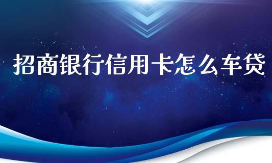 招商银行信用卡怎么车贷_https://wap.qdlswl.com_理财投资_第1张