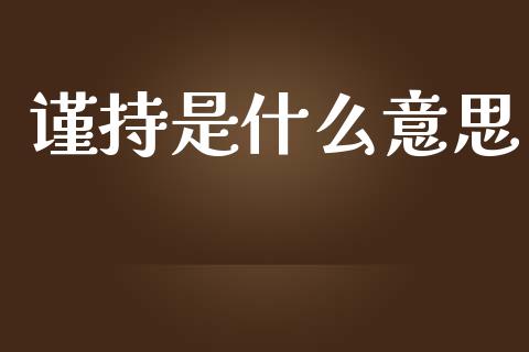 谨持是什么意思_https://wap.qdlswl.com_财经资讯_第1张