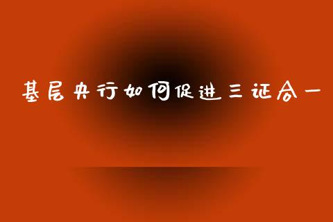 基层央行如何促进三证合一_https://wap.qdlswl.com_全球经济_第1张