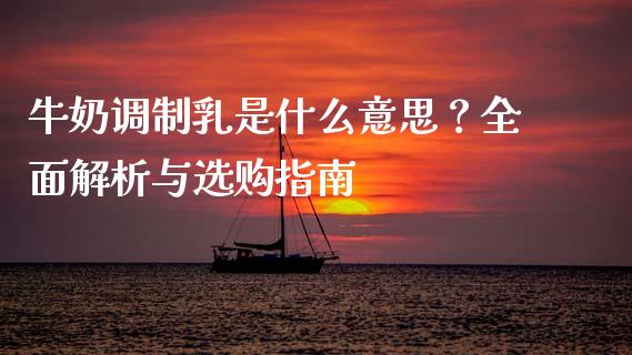 牛奶调制乳是什么意思？全面解析与选购指南_https://wap.qdlswl.com_财经资讯_第1张
