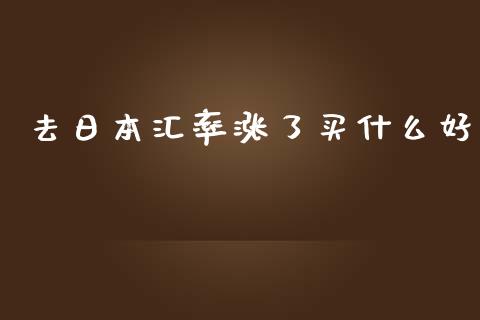 去日本汇率涨了买什么好_https://wap.qdlswl.com_证券新闻_第1张