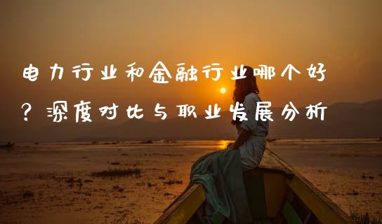 电力行业和金融行业哪个好？深度对比与职业发展分析_https://wap.qdlswl.com_理财投资_第1张