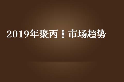 2019年聚丙烯市场趋势_https://wap.qdlswl.com_全球经济_第1张