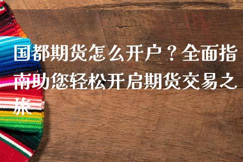 国都期货怎么开户？全面指南助您轻松开启期货交易之旅_https://wap.qdlswl.com_财经资讯_第1张