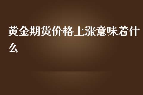 黄金期货价格上涨意味着什么_https://wap.qdlswl.com_理财投资_第1张